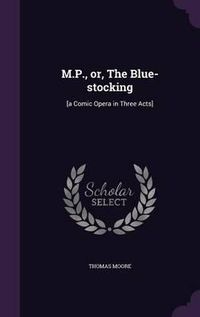 Cover image for M.P., Or, the Blue-Stocking: [A Comic Opera in Three Acts]