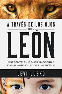 Cover image for A Traves de Los Ojos del Leon: Enfrente El Dolor Imposible, Encuentre El Poder Increible