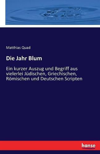 Cover image for Die Jahr Blum: Ein kurzer Auszug und Begriff aus vielerlei Judischen, Griechischen, Roemischen und Deutschen Scripten