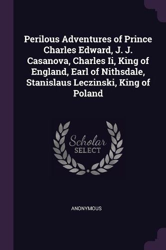 Cover image for Perilous Adventures of Prince Charles Edward, J. J. Casanova, Charles Ii, King of England, Earl of Nithsdale, Stanislaus Leczinski, King of Poland