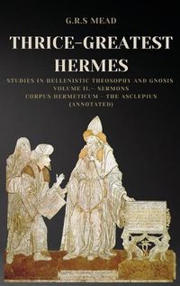 Cover image for Thrice-Greatest Hermes: Studies in Hellenistic Theosophy and Gnosis Volume II.- Sermons: Corpus Hermeticum - The Asclepius (Annotated)