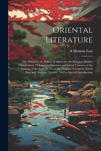 Cover image for Oriental Literature; the Dabistan, or, School of Manners; the Religious Beliefs, Observances, Philosophic Opinions and Social Customs of the Nations of the East, tr. From the Original Persian by David Shea and Anthony Troyer... With a Special Introduction