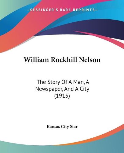 Cover image for William Rockhill Nelson: The Story of a Man, a Newspaper, and a City (1915)