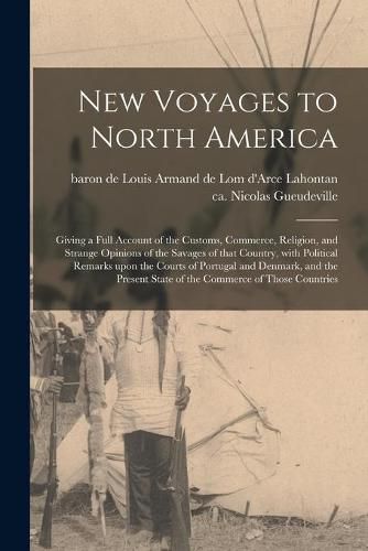 New Voyages to North America [microform]: Giving a Full Account of the Customs, Commerce, Religion, and Strange Opinions of the Savages of That Country, With Political Remarks Upon the Courts of Portugal and Denmark, and the Present State of The...