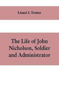 Cover image for The life of John Nicholson, soldier and administrator; based on private and hitherto unpublished documents (Third Edition)