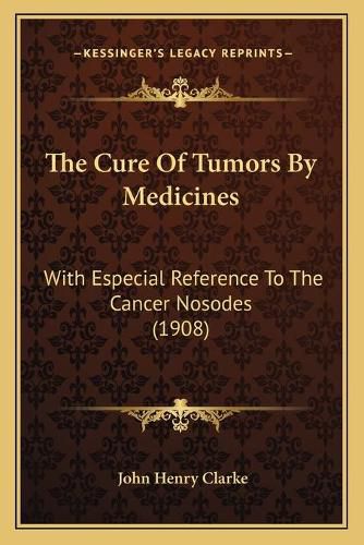 The Cure of Tumors by Medicines: With Especial Reference to the Cancer Nosodes (1908)