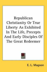 Cover image for Republican Christianity or True Liberty as Exhibited in the Life, Precepts and Early Disciples of the Great Redeemer