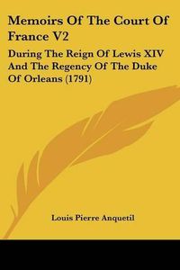 Cover image for Memoirs of the Court of France V2: During the Reign of Lewis XIV and the Regency of the Duke of Orleans (1791)