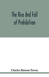 Cover image for The rise and fall of prohibition: the human side of what the Eighteenth amendment and the Volstead act have done to the United States