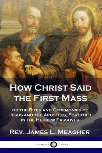 Cover image for How Christ Said the First Mass: or the Rites and Ceremonies of Jesus and the Apostles, Foretold in the Hebrew Passover