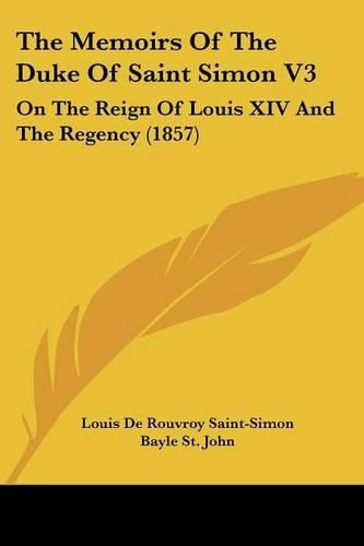 Cover image for The Memoirs of the Duke of Saint Simon V3: On the Reign of Louis XIV and the Regency (1857)