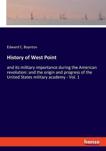 Cover image for History of West Point: and its military importance during the American revolution: and the origin and progress of the United States military academy - Vol. 1