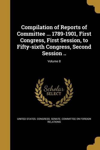 Cover image for Compilation of Reports of Committee ... 1789-1901, First Congress, First Session, to Fifty-sixth Congress, Second Session ..; Volume 8