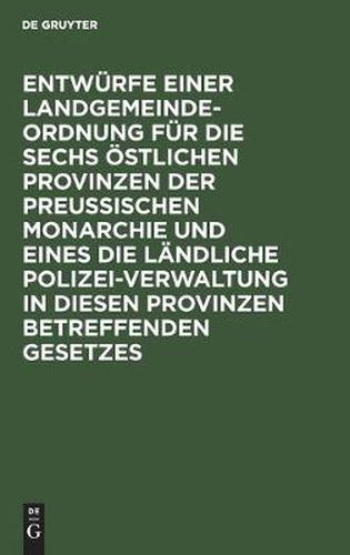 Cover image for Entwurfe Einer Landgemeinde-Ordnung Fur Die Sechs OEstlichen Provinzen Der Preussischen Monarchie Und Eines Die Landliche Polizei-Verwaltung in Diesen Provinzen Betreffenden Gesetzes: Nach Den Vorschlagen Einer Anzahl Mitglieder Der Zweiten Kammer