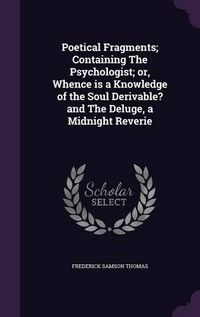 Cover image for Poetical Fragments; Containing the Psychologist; Or, Whence Is a Knowledge of the Soul Derivable? and the Deluge, a Midnight Reverie