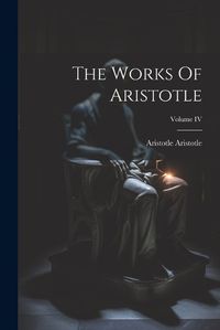 Cover image for The Works Of Aristotle; Volume IV