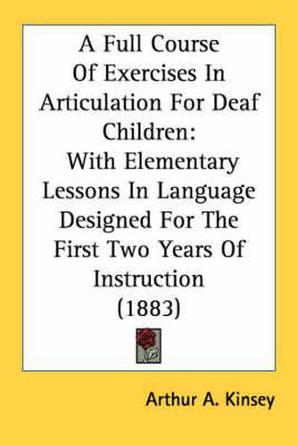 Cover image for A Full Course of Exercises in Articulation for Deaf Children: With Elementary Lessons in Language Designed for the First Two Years of Instruction (1883)