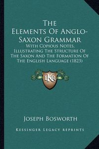 Cover image for The Elements of Anglo-Saxon Grammar: With Copious Notes, Illustrating the Structure of the Saxon and the Formation of the English Language (1823)