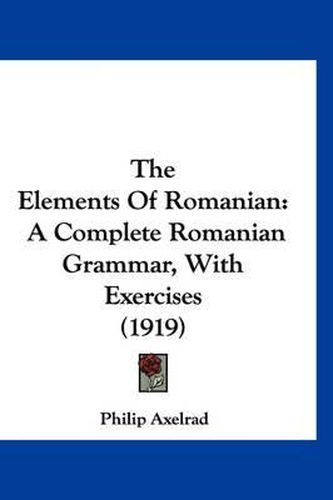 Cover image for The Elements of Romanian: A Complete Romanian Grammar, with Exercises (1919)