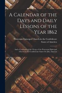 Cover image for A Calendar of the Days and Daily Lessons of the Year 1862: and a Catalogue of the Clergy of the Protestant Episcopal Church in the Confederate States Oe [sic] America