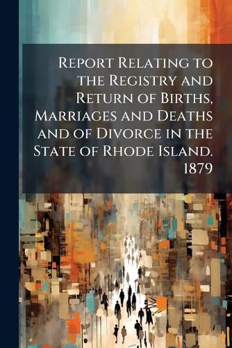 Cover image for Report Relating to the Registry and Return of Births, Marriages and Deaths and of Divorce in the State of Rhode Island. 1879