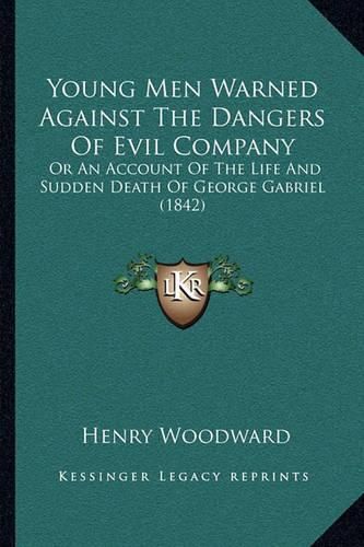 Cover image for Young Men Warned Against the Dangers of Evil Company: Or an Account of the Life and Sudden Death of George Gabriel (1842)