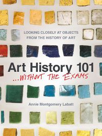 Cover image for Art History 101... Without the Exams: Looking Closely at Objects from the History of Art