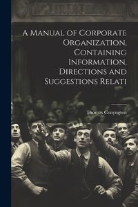 Cover image for A Manual of Corporate Organization, Containing Information, Directions and Suggestions Relati