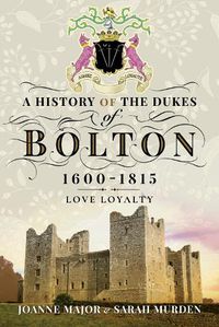 Cover image for A History Of The Dukes of Bolton 1600-1815: Love Loyalty