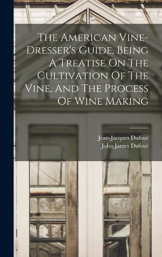 Cover image for The American Vine-dresser's Guide, Being A Treatise On The Cultivation Of The Vine, And The Process Of Wine Making