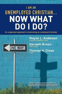 Cover image for I Am An Unemployed Christian ... Now What Do I Do?: An Organized Approach to Becoming an Employed Christian