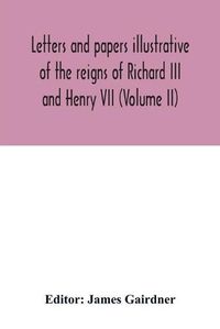 Cover image for Letters and papers illustrative of the reigns of Richard III and Henry VII (Volume II)