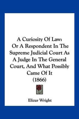 A Curiosity of Law: Or a Respondent in the Supreme Judicial Court as a Judge in the General Court, and What Possibly Came of It (1866)