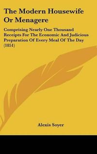 Cover image for The Modern Housewife or Menagere: Comprising Nearly One Thousand Receipts for the Economic and Judicious Preparation of Every Meal of the Day (1851)