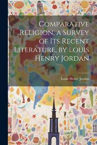 Cover image for Comparative Religion, a Survey of its Recent Literature, by Louis Henry Jordan