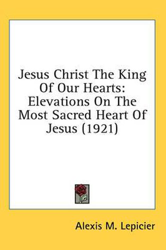 Cover image for Jesus Christ the King of Our Hearts: Elevations on the Most Sacred Heart of Jesus (1921)