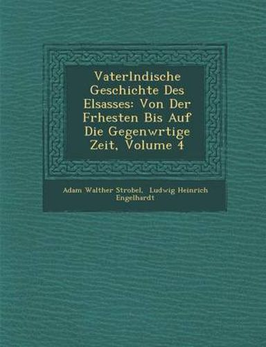 Cover image for Vaterl Ndische Geschichte Des Elsasses: Von Der Fr Hesten Bis Auf Die Gegenw Rtige Zeit, Volume 4