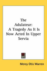 Cover image for The Adulateur: A Tragedy as It Is Now Acted in Upper Servia