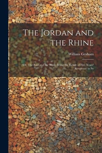 Cover image for The Jordan and the Rhine; or, The East and the West. Being the Result of Five Years' Residence in Sy