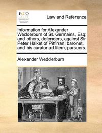 Cover image for Information for Alexander Wedderburn of St. Germains, Esq; And Others, Defenders, Against Sir Peter Halket of Pitfirran, Baronet, and His Curator Ad L