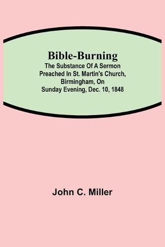 Bible-Burning; The substance of a sermon preached in St. Martin's Church, Birmingham, on Sunday evening, Dec. 10, 1848