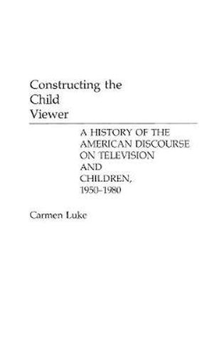 Constructing the Child Viewer: A History of the American Discourse on Television and Children, 1950-1980