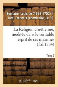 Cover image for La Religion Chretienne, Meditee Dans Le Veritable Esprit de Ses Maximes. Tome 2: Comprenant l'Anatomie, La Physiologie, l'Hygiene, La Pathologie Et La Therapeutique