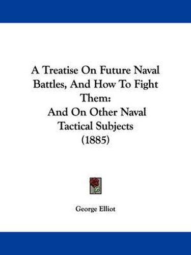 Cover image for A Treatise on Future Naval Battles, and How to Fight Them: And on Other Naval Tactical Subjects (1885)