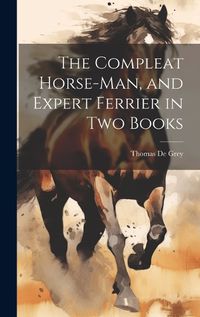 Cover image for The Compleat Horse-man, and Expert Ferrier in two Books