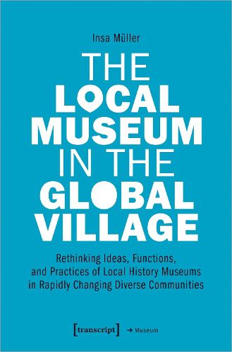 Cover image for The Local Museum in the Global Village - Rethinking Ideas, Functions, and Practices of Local History Museums in Rapidly Changing Diverse