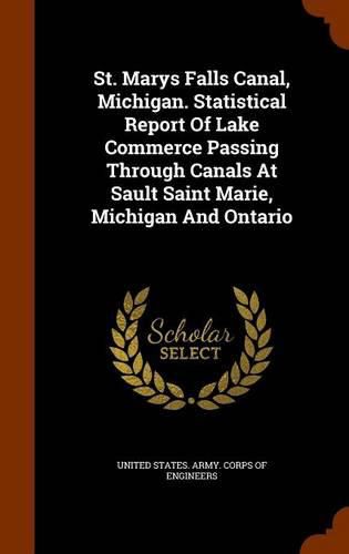 St. Marys Falls Canal, Michigan. Statistical Report of Lake Commerce Passing Through Canals at Sault Saint Marie, Michigan and Ontario