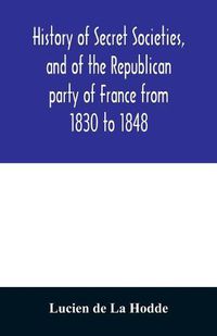 Cover image for History of secret societies, and of the Republican party of France from 1830 to 1848; containing sketches of Louis-Philippe and the revolution of February; together with portraits, conspiracies, and unpublished facts