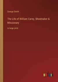 Cover image for The Life of William Carey, Shoemaker & Missionary