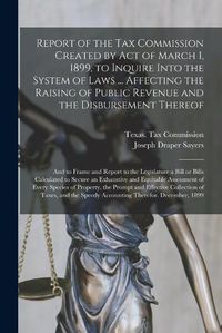 Cover image for Report of the Tax Commission Created by Act of March 1, 1899, to Inquire Into the System of Laws ... Affecting the Raising of Public Revenue and the Disbursement Thereof